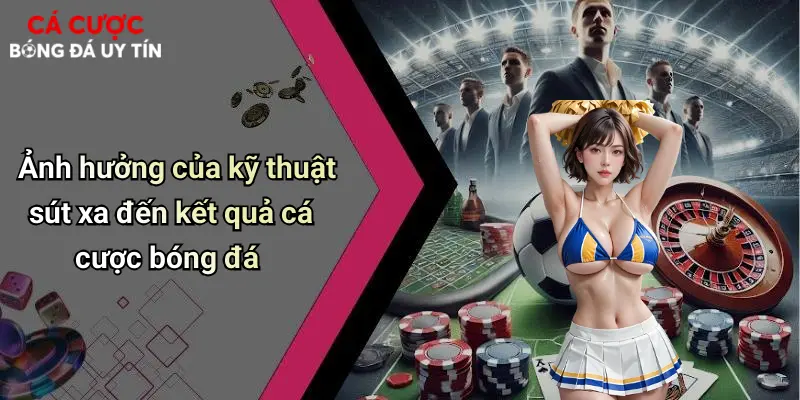 Ảnh hưởng của kỹ thuật sút xa đến kết quả cá cược bóng đá