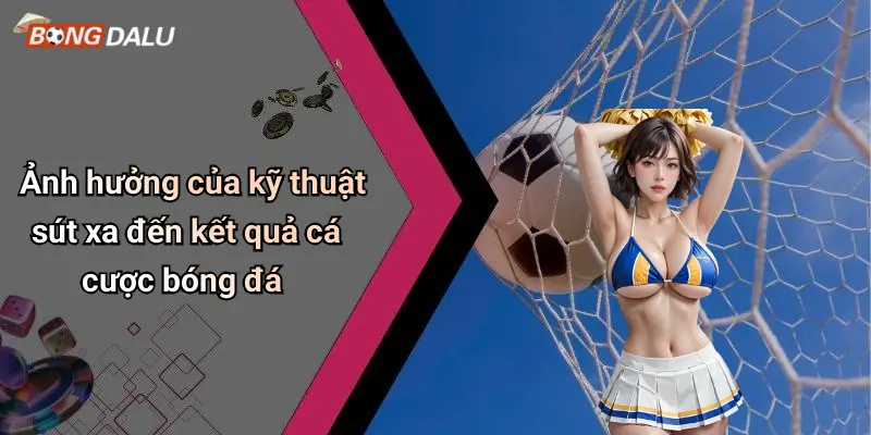 Ảnh hưởng của kỹ thuật sút xa đến kết quả cá cược bóng đá