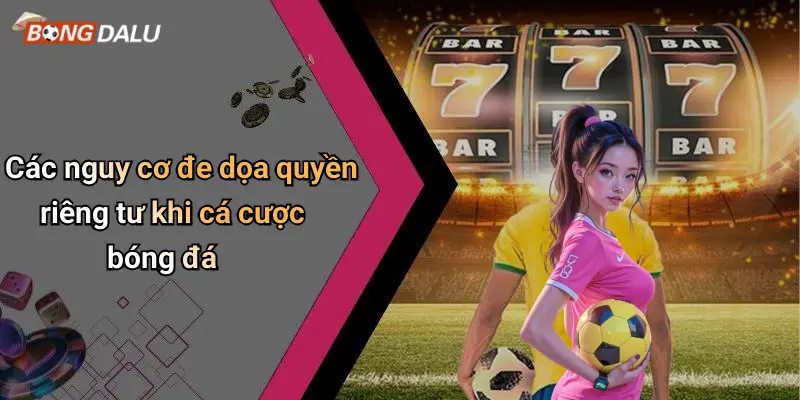 Các nguy cơ đe dọa quyền riêng tư khi cá cược bóng đá