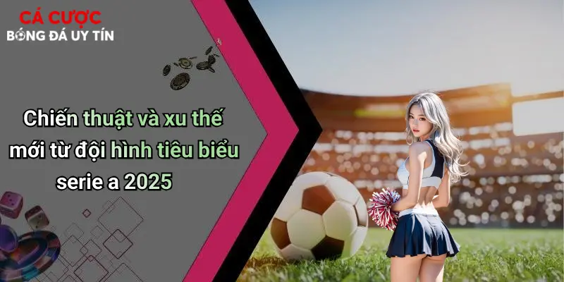 Chiến thuật và xu thế mới từ đội hình tiêu biểu serie a 2025