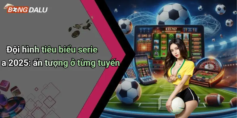 Đội hình tiêu biểu serie a 2025: ấn tượng ở từng tuyến