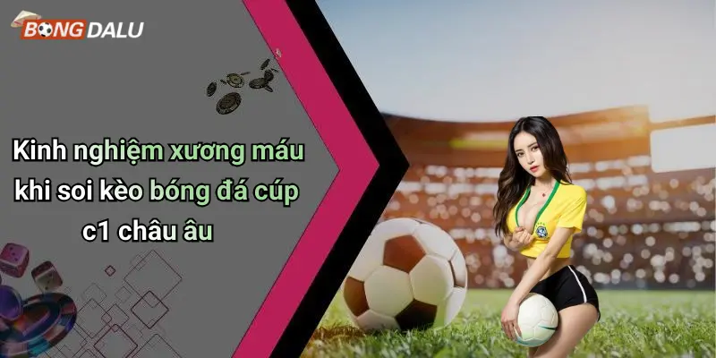 Kinh nghiệm xương máu khi soi kèo bóng đá cúp c1 châu âu