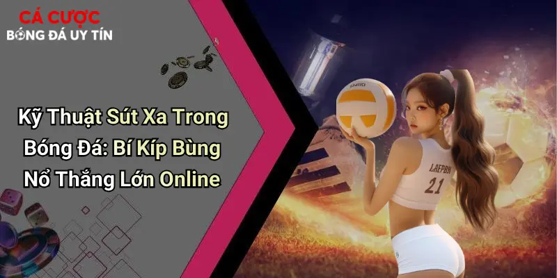 Kỹ Thuật Sút Xa Trong Bóng Đá: Bí Kíp Bùng Nổ Thắng Lớn Online