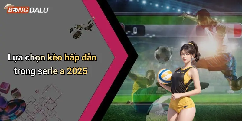 Lựa chọn kèo hấp dẫn trong serie a 2025