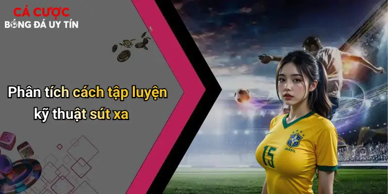 Phân tích cách tập luyện kỹ thuật sút xa