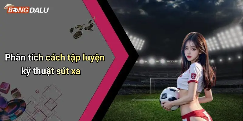 Phân tích cách tập luyện kỹ thuật sút xa