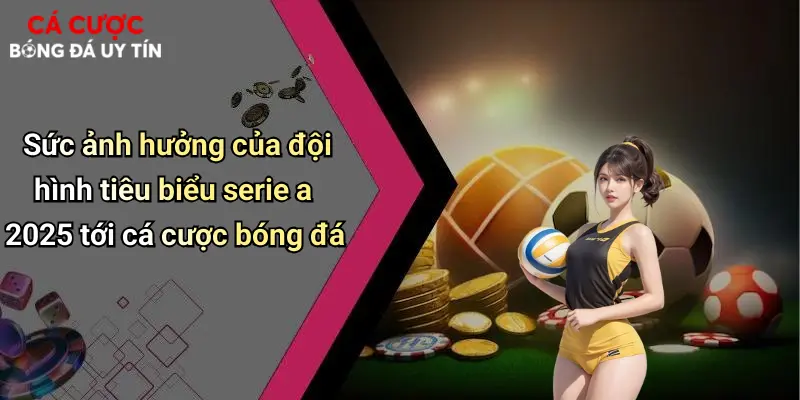 Sức ảnh hưởng của đội hình tiêu biểu serie a 2025 tới cá cược bóng đá