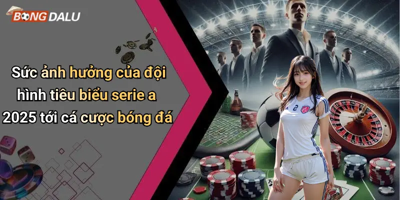 Sức ảnh hưởng của đội hình tiêu biểu serie a 2025 tới cá cược bóng đá