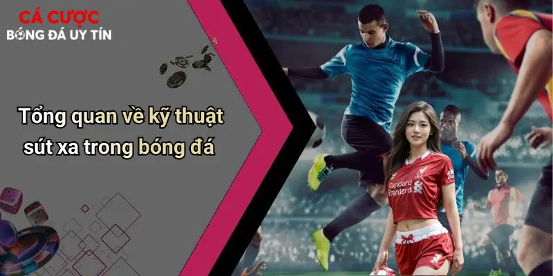 Tổng quan về kỹ thuật sút xa trong bóng đá