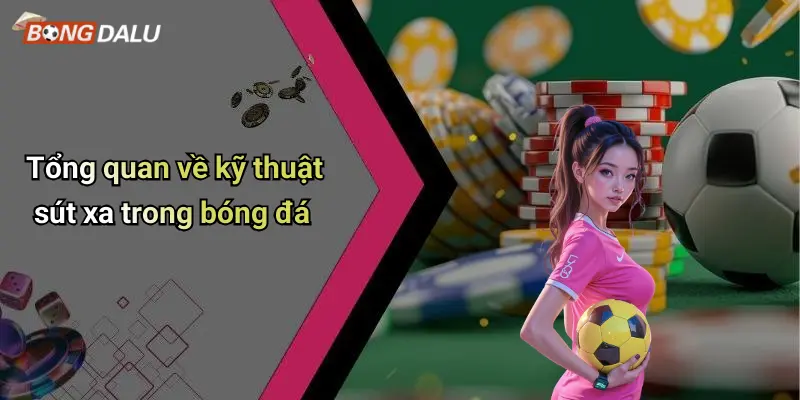 Tổng quan về kỹ thuật sút xa trong bóng đá