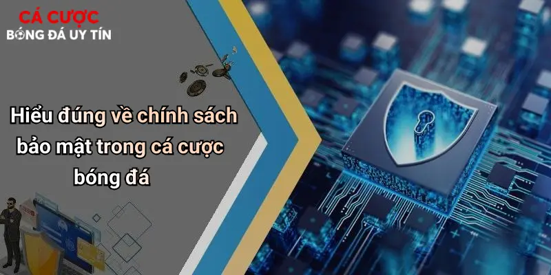 Hiểu đúng về chính sách bảo mật trong cá cược bóng đá