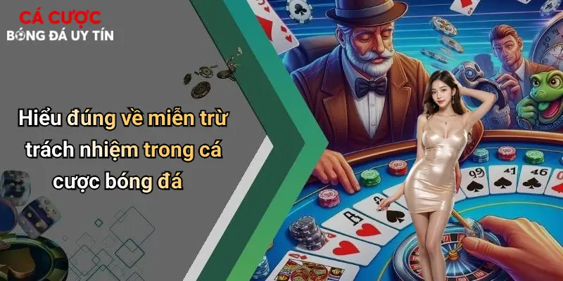 Hiểu đúng về miễn trừ trách nhiệm trong cá cược bóng đá