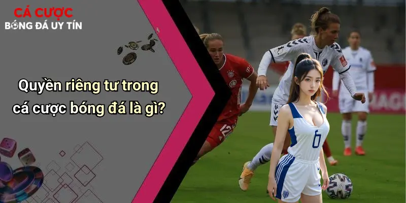 Quyền riêng tư trong cá cược bóng đá là gì?