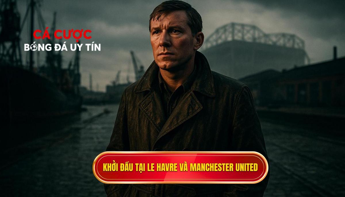 Khởi đầu tại Le Havre và bước ngoặt mang tên Manchester United