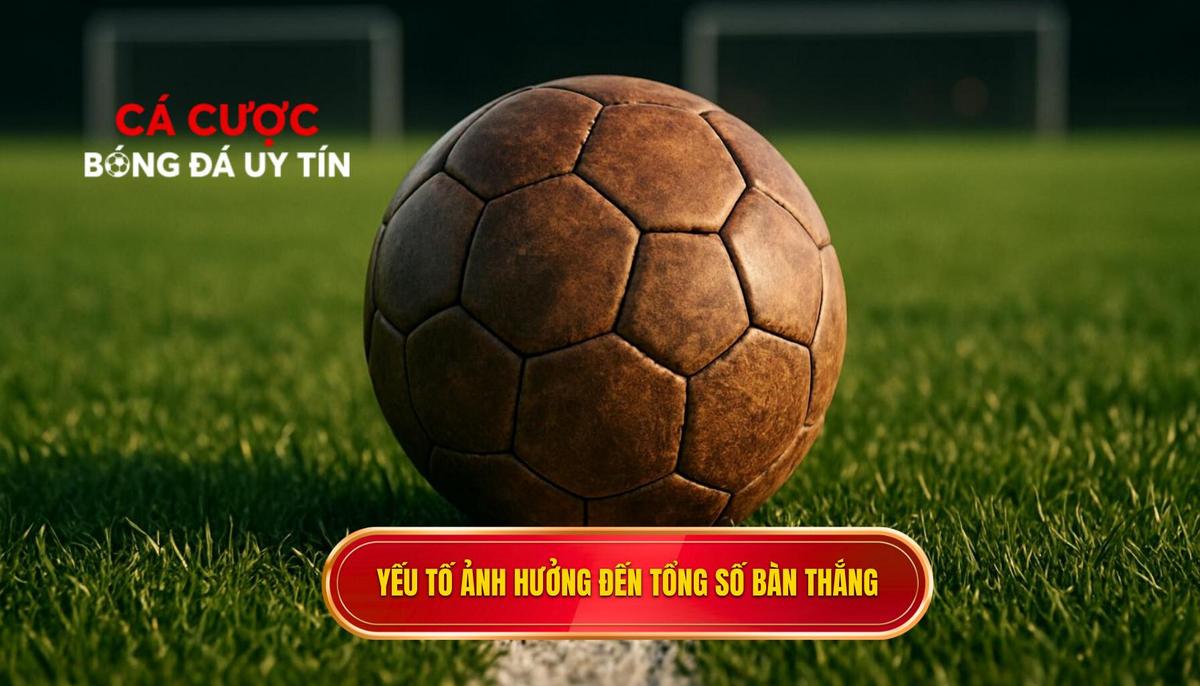 Phân tích các yếu tố then chốt ảnh hưởng đến tổng số bàn thắng
